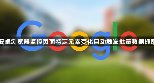安卓浏览器监控页面特定元素变化自动触发批量数据抓取1