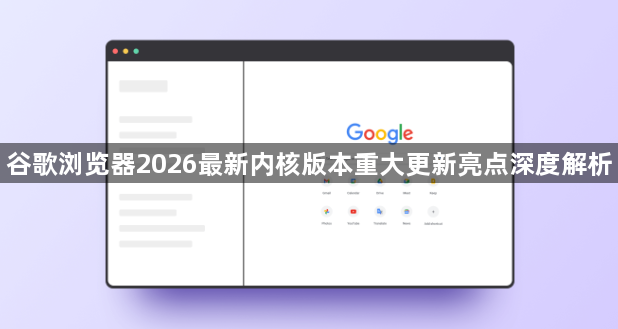 谷歌浏览器2026最新内核版本重大更新亮点深度解析1