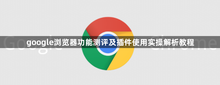 google浏览器功能测评及插件使用实操解析教程1