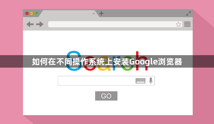 如何在不同操作系统上安装Google浏览器1