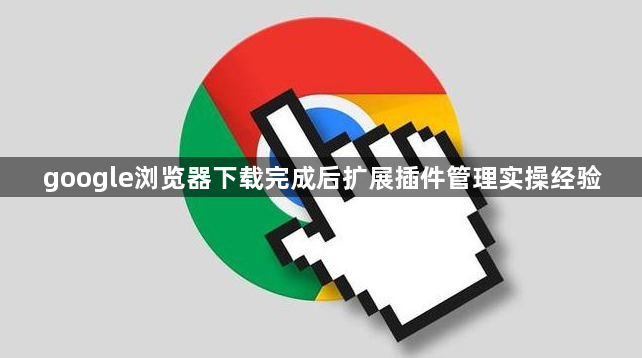 google浏览器下载完成后扩展插件管理实操经验1