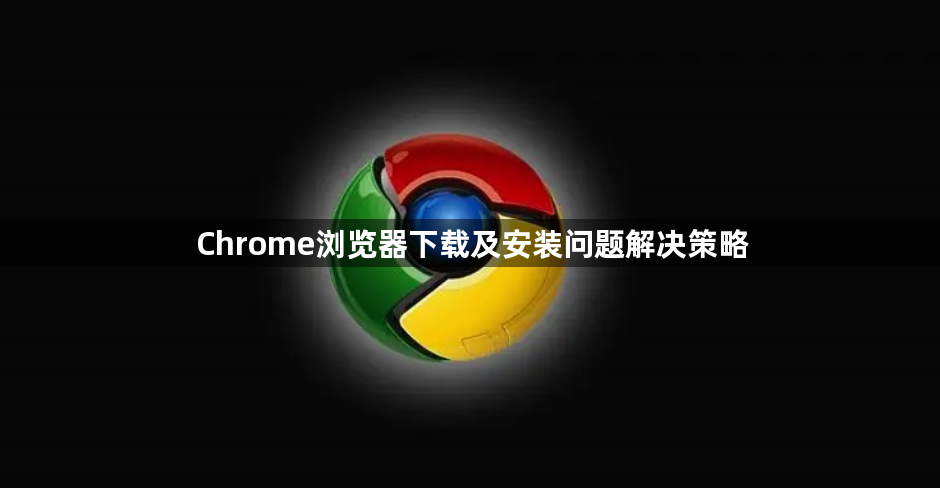 Chrome浏览器下载及安装问题解决策略1