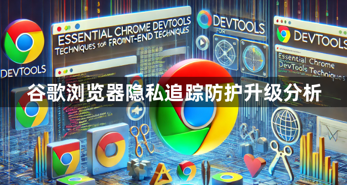 谷歌浏览器隐私追踪防护升级分析1