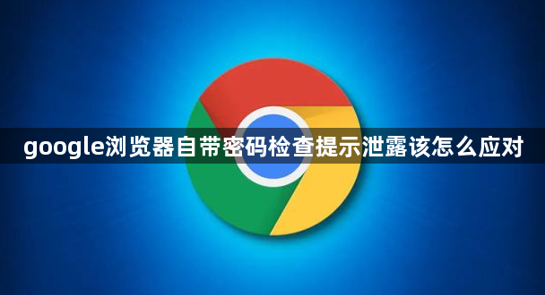 google浏览器自带密码检查提示泄露该怎么应对1