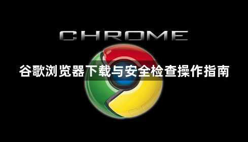 谷歌浏览器下载与安全检查操作指南1