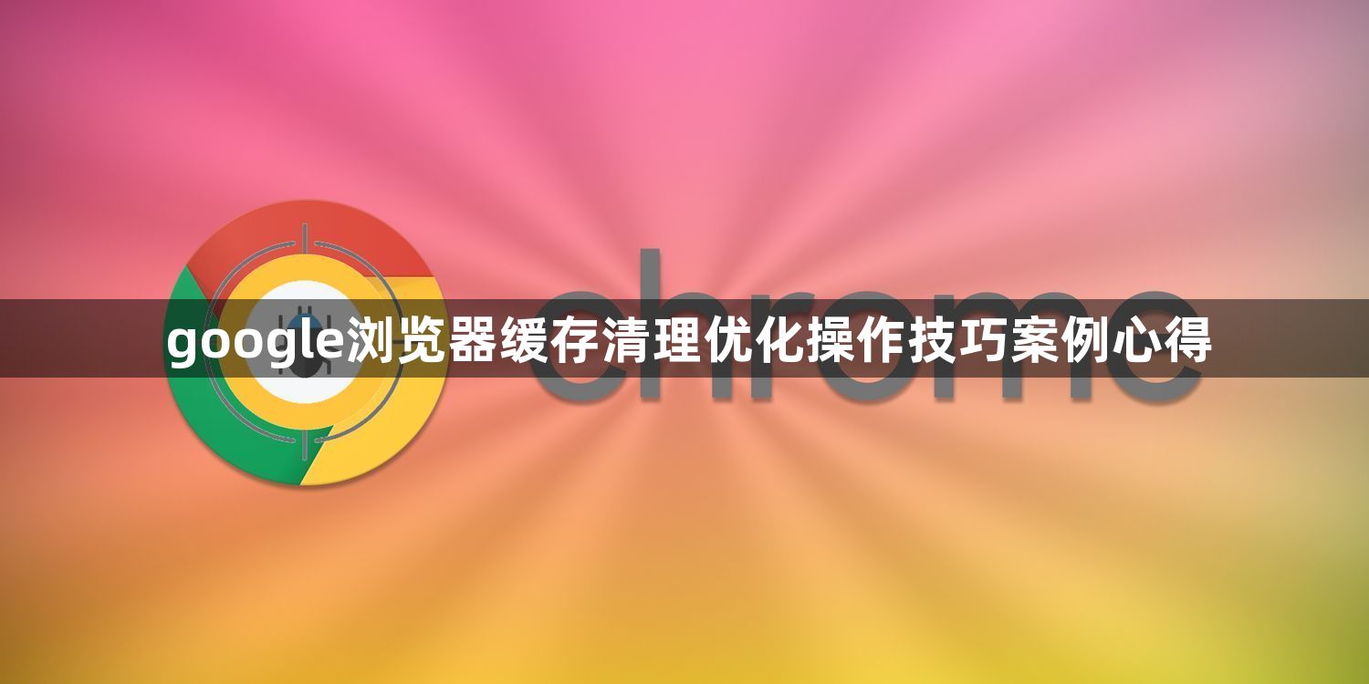 google浏览器缓存清理优化操作技巧案例心得1