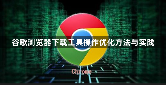 谷歌浏览器下载工具操作优化方法与实践1