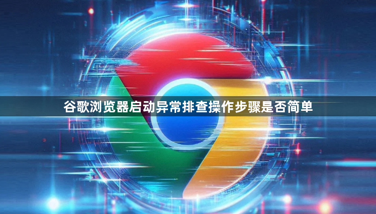 谷歌浏览器启动异常排查操作步骤是否简单1
