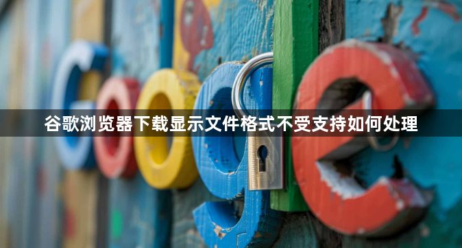 谷歌浏览器下载显示文件格式不受支持如何处理1