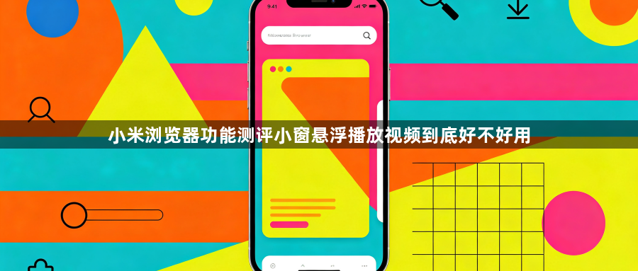 小米浏览器功能测评小窗悬浮播放视频到底好不好用1