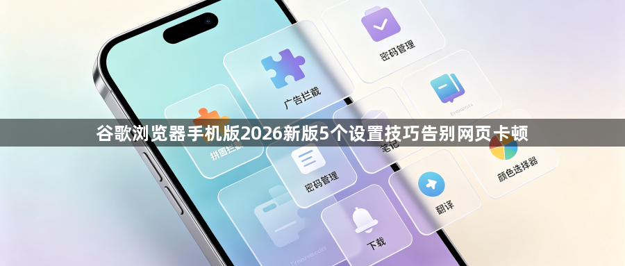 谷歌浏览器手机版2026新版5个设置技巧告别网页卡顿1