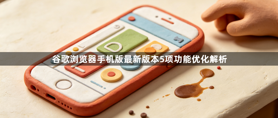 谷歌浏览器手机版最新版本5项功能优化解析1