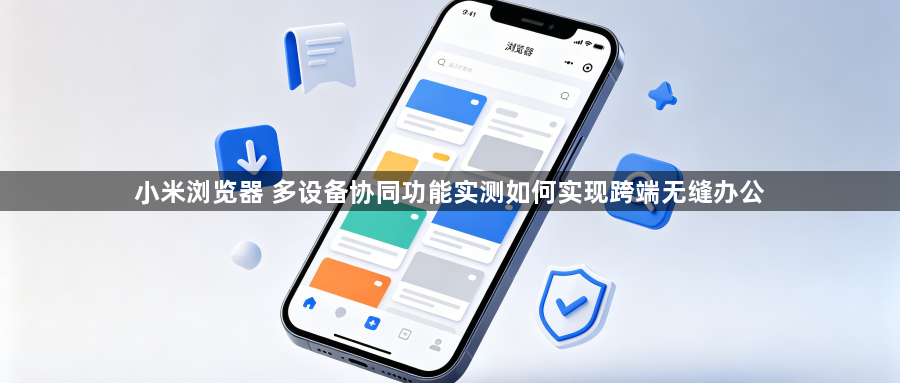 小米浏览器 多设备协同功能实测如何实现跨端无缝办公1