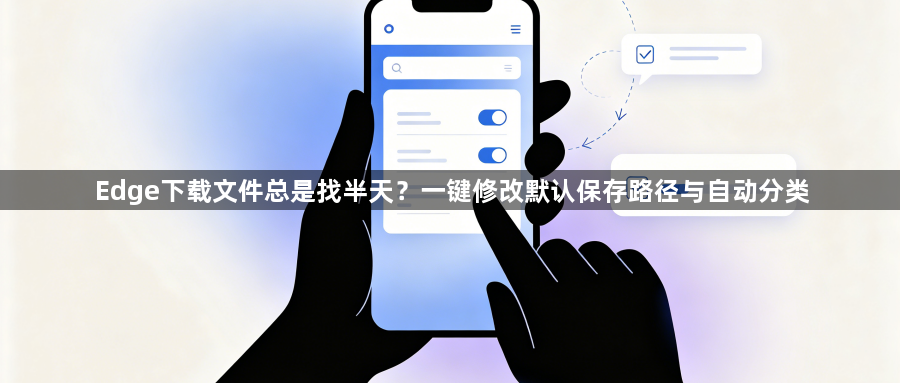 Edge下载文件总是找半天？一键修改默认保存路径与自动分类1