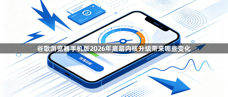 谷歌浏览器手机版2026年底层内核升级带来哪些变化1