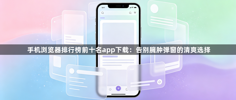 手机浏览器排行榜前十名app下载：告别臃肿弹窗的清爽选择1