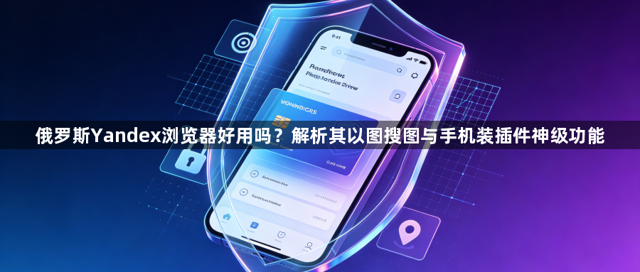 俄罗斯Yandex浏览器好用吗？解析其以图搜图与手机装插件神级功能1