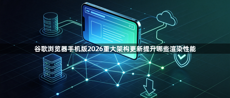 谷歌浏览器手机版2026重大架构更新提升哪些渲染性能1