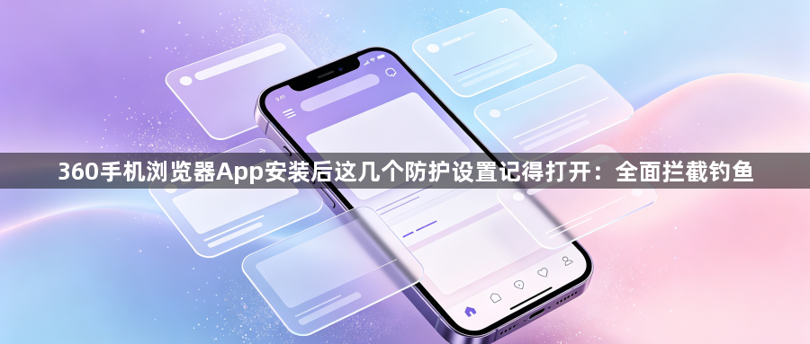 360手机浏览器App安装后这几个防护设置记得打开：全面拦截钓鱼1