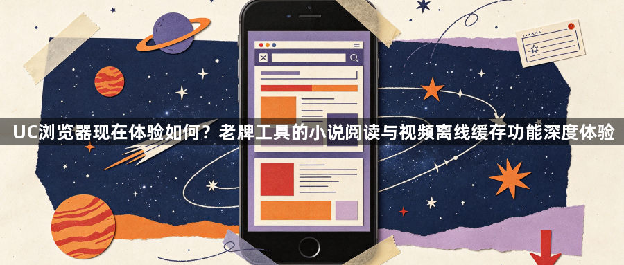 UC浏览器现在体验如何?老牌工具的小说阅读与视频离线缓存功能深度体验1