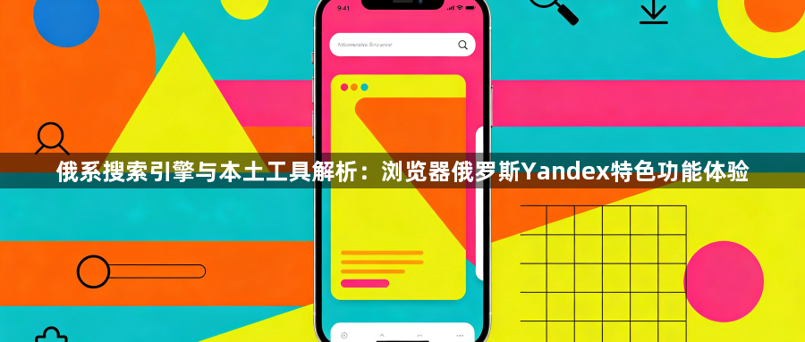 俄系搜索引擎与本土工具解析：浏览器俄罗斯Yandex特色功能体验1