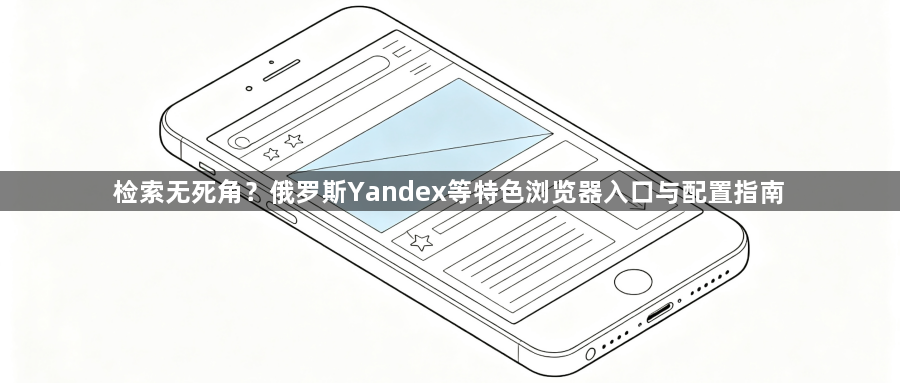 检索无死角？俄罗斯Yandex等特色浏览器入口与配置指南1