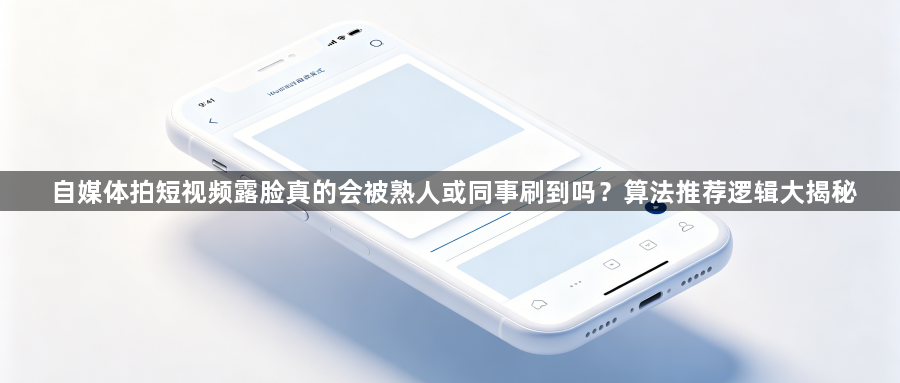 自媒体拍短视频露脸真的会被熟人或同事刷到吗？算法推荐逻辑大揭秘1
