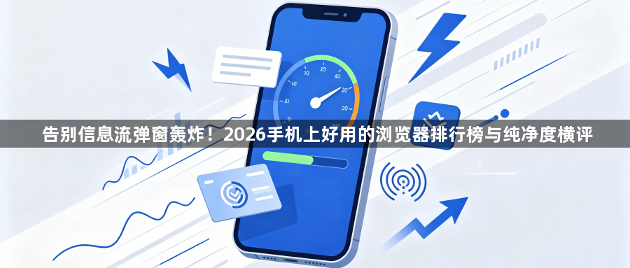 告别信息流弹窗轰炸！2026手机上好用的浏览器排行榜与纯净度横评1