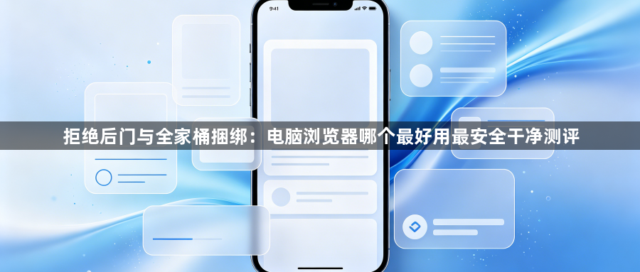 拒绝后门与全家桶捆绑：电脑浏览器哪个最好用最安全干净测评1