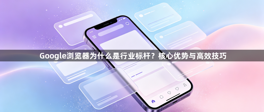 Google浏览器为什么是行业标杆？核心优势与高效技巧1
